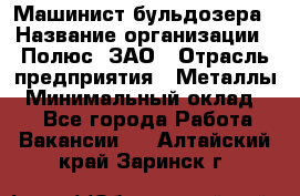 Машинист бульдозера › Название организации ­ Полюс, ЗАО › Отрасль предприятия ­ Металлы › Минимальный оклад ­ 1 - Все города Работа » Вакансии   . Алтайский край,Заринск г.